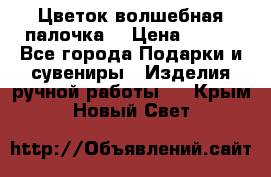  Цветок-волшебная палочка. › Цена ­ 500 - Все города Подарки и сувениры » Изделия ручной работы   . Крым,Новый Свет